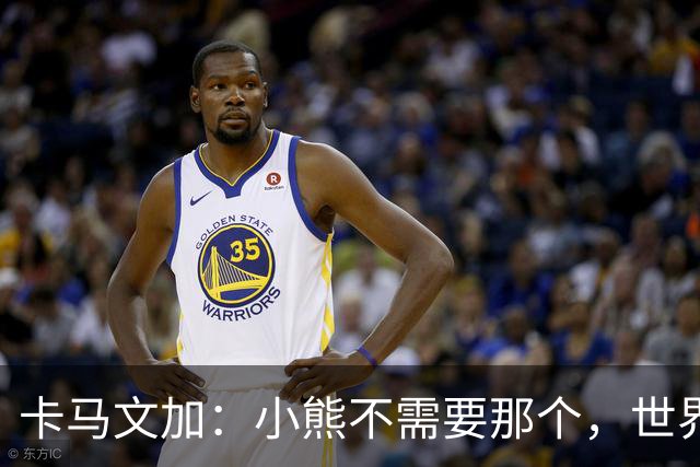 卡马文加：小熊不需要那个，世界上最好的球员